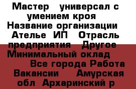 Мастер - универсал с умением кроя › Название организации ­ Ателье, ИП › Отрасль предприятия ­ Другое › Минимальный оклад ­ 60 000 - Все города Работа » Вакансии   . Амурская обл.,Архаринский р-н